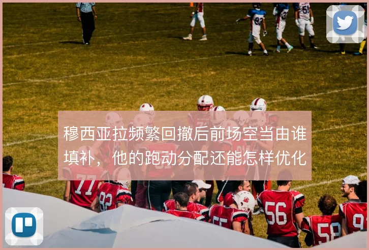 穆西亚拉频繁回撤后前场空当由谁填补，他的跑动分配还能怎样优化