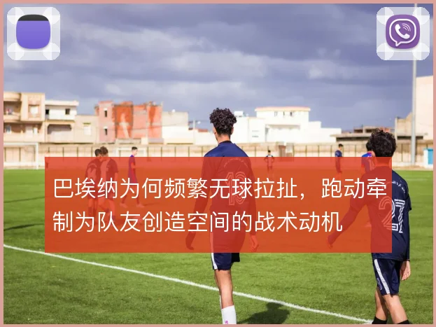 巴埃纳为何频繁无球拉扯，跑动牵制为队友创造空间的战术动机
