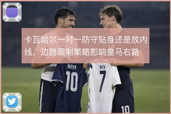 卡瓦哈尔一对一防守贴身还是放内线，边路限制策略影响皇马右路