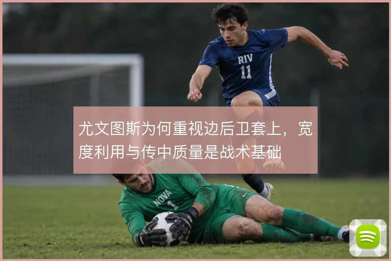 尤文图斯为何重视边后卫套上,宽度利用与传中质量是战术基础