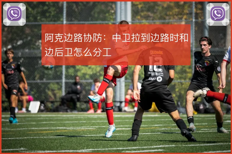 阿克边路协防:中卫拉到边路时和边后卫怎么分工