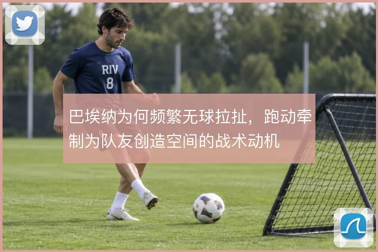 巴埃纳为何频繁无球拉扯，跑动牵制为队友创造空间的战术动机