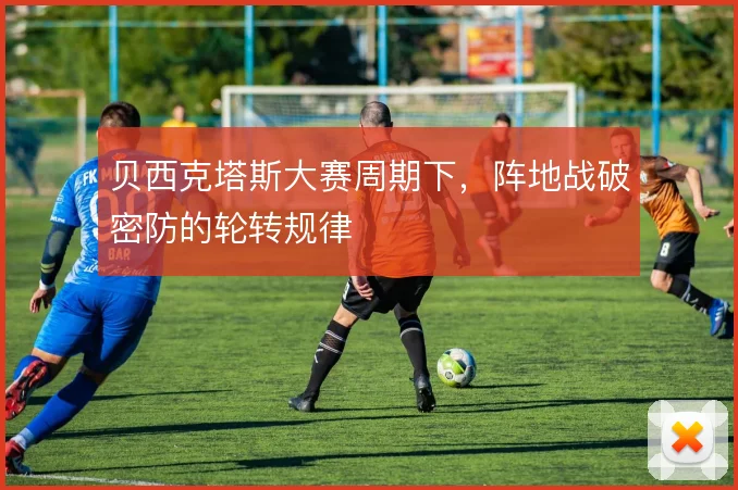 贝西克塔斯大赛周期下,阵地战破密防的轮转规律