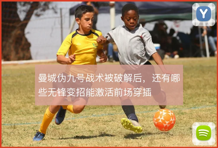 曼城伪九号战术被破解后,还有哪些无锋变招能激活前场穿插