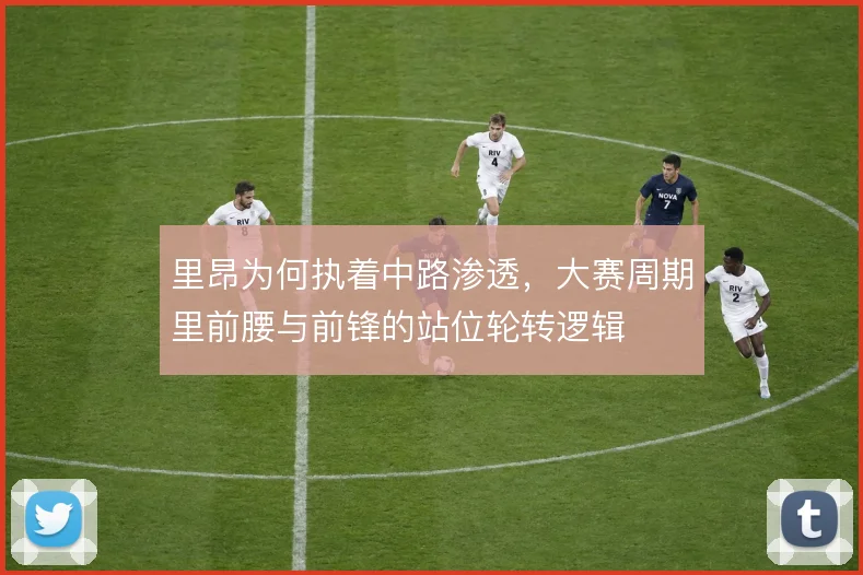 里昂为何执着中路渗透，大赛周期里前腰与前锋的站位轮转逻辑
