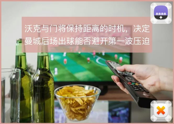 沃克与门将保持距离的时机,决定曼城后场出球能否避开第一波压迫