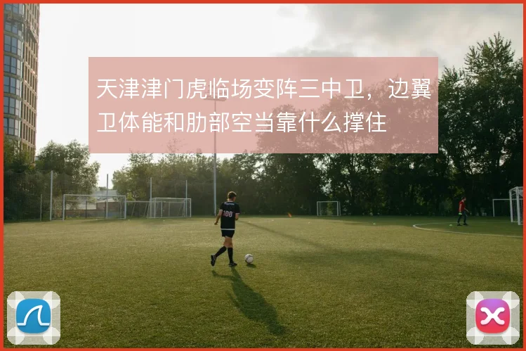 天津津门虎临场变阵三中卫,边翼卫体能和肋部空当靠什么撑住