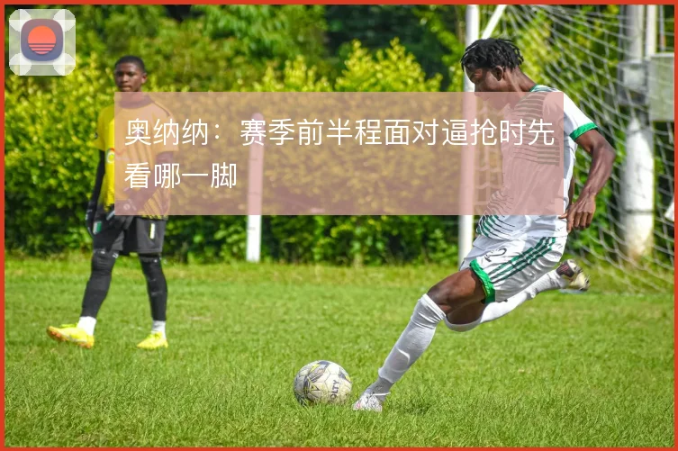 奥纳纳:赛季前半程面对逼抢时先看哪一脚