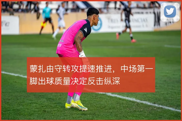 蒙扎由守转攻提速推进，中场第一脚出球质量决定反击纵深