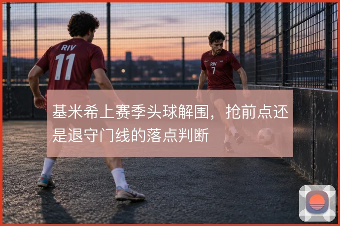 基米希上赛季头球解围，抢前点还是退守门线的落点判断