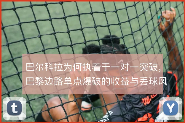 巴尔科拉为何执着于一对一突破,巴黎边路单点爆破的收益与丢球风险