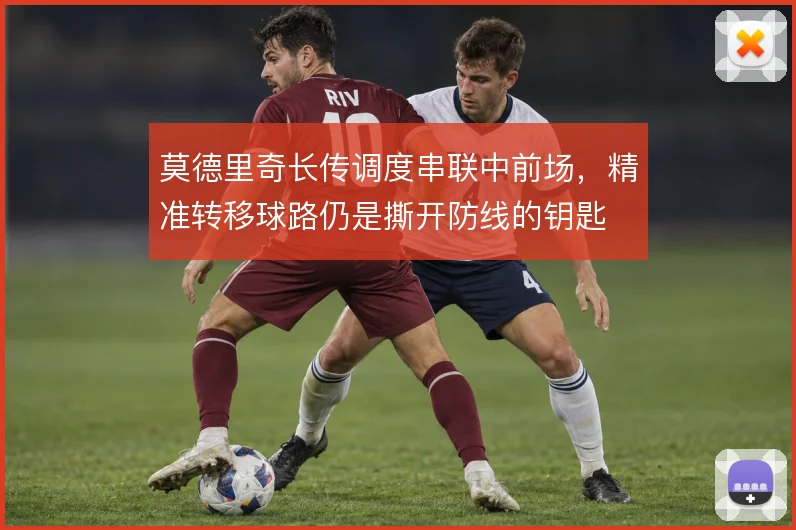 莫德里奇长传调度串联中前场，精准转移球路仍是撕开防线的钥匙