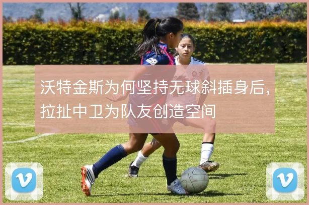 沃特金斯为何坚持无球斜插身后，拉扯中卫为队友创造空间