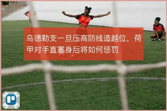 乌德勒支一旦压高防线造越位,荷甲对手直塞身后将如何惩罚