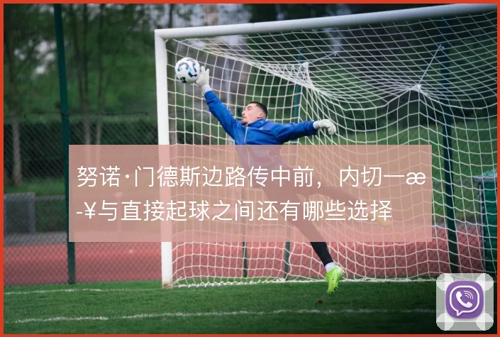 努诺·门德斯边路传中前，内切一步与直接起球之间还有哪些选择